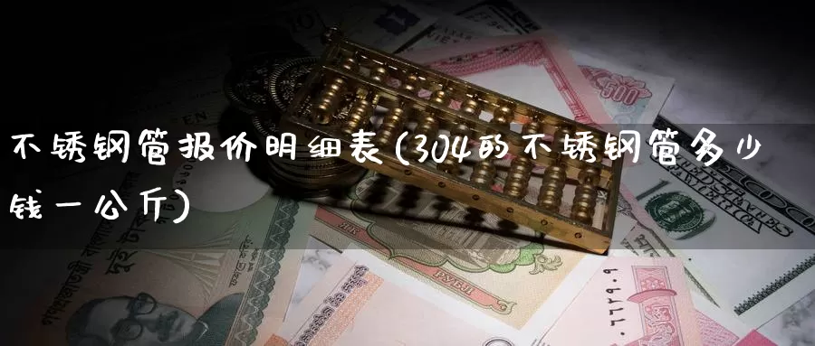 不锈钢管报价明细表(304的不锈钢管多少钱一公斤)_https://www.zzcnk.com_股指期货_第1张