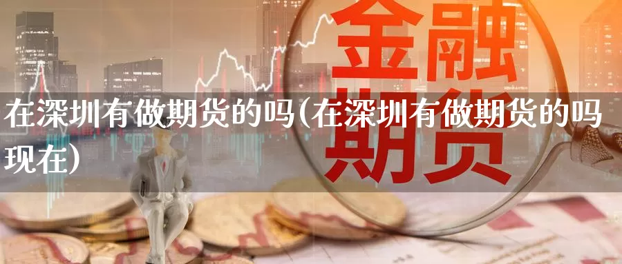 在深圳有做期货的吗(在深圳有做期货的吗现在)_https://www.zzcnk.com_纳指期货_第1张