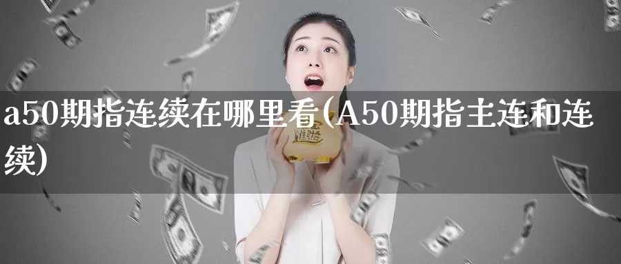 a50期指连续在哪里看(A50期指主连和连续)_https://www.zzcnk.com_股指期货_第1张