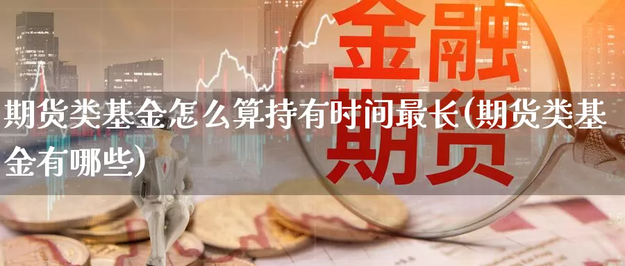 期货类基金怎么算持有时间最长(期货类基金有哪些)_https://www.zzcnk.com_期货直播_第1张