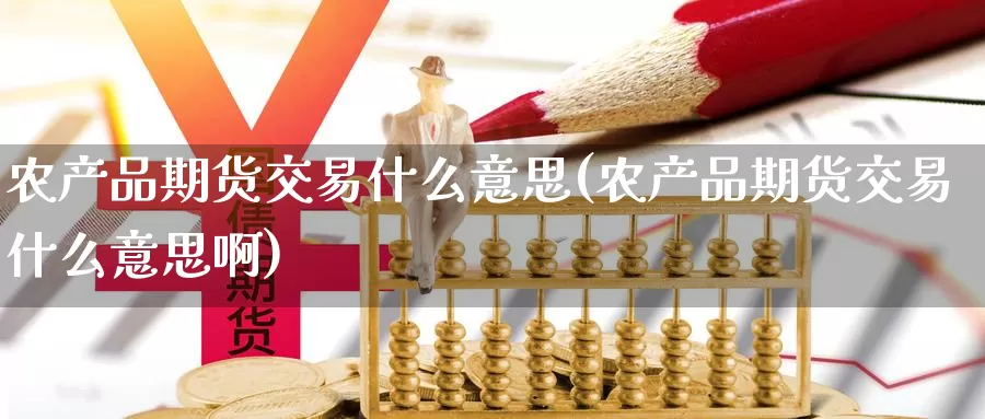 农产品期货交易什么意思(农产品期货交易什么意思啊)_https://www.zzcnk.com_期货直播_第1张