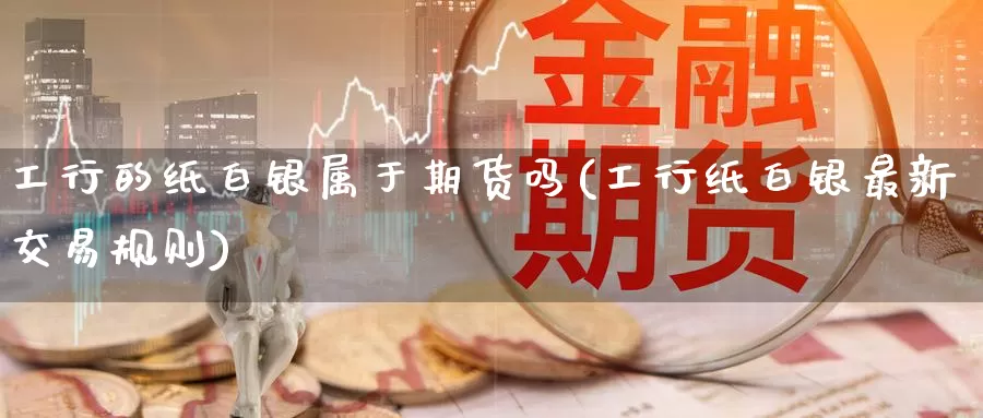 工行的纸白银属于期货吗(工行纸白银最新交易规则)_https://www.zzcnk.com_恒生指数_第1张