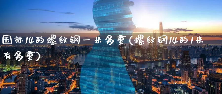 国标14的螺纹钢一米多重(螺纹钢14的1米有多重)_https://www.zzcnk.com_内盘期货_第1张
