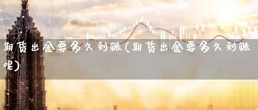 期货出金要多久到账(期货出金要多久到账呢)_https://www.zzcnk.com_恒生指数_第1张