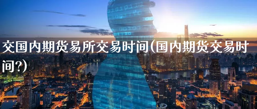交国内期货易所交易时间(国内期货交易时间?)_https://www.zzcnk.com_原油期货_第1张