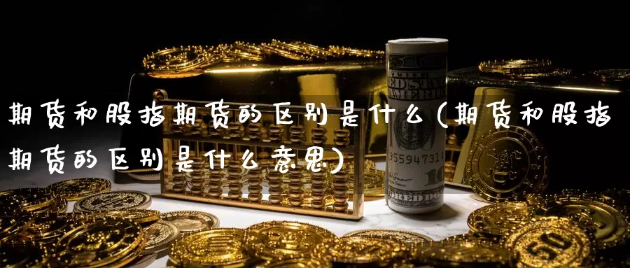 期货和股指期货的区别是什么(期货和股指期货的区别是什么意思)_纳指期货_第1张_国际期货直播室 期货和股指期货的区别是什么(期货和股指期货的区别是什么意思)_https://www.zzcnk.com_纳指期货_第1张