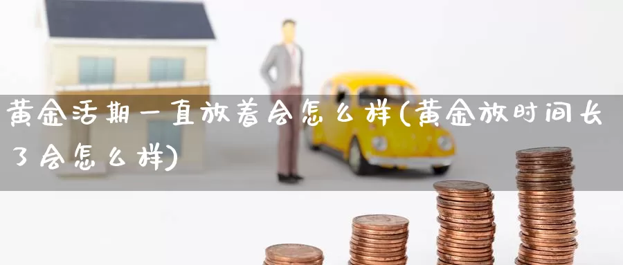 黄金活期一直放着会怎么样(黄金放时间长了会怎么样)_https://www.zzcnk.com_内盘期货_第1张