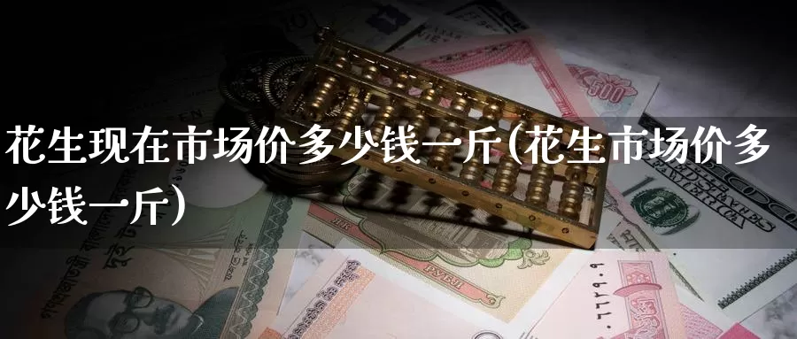 花生现在市场价多少钱一斤(花生市场价多少钱一斤)_https://www.zzcnk.com_期货百科_第1张
