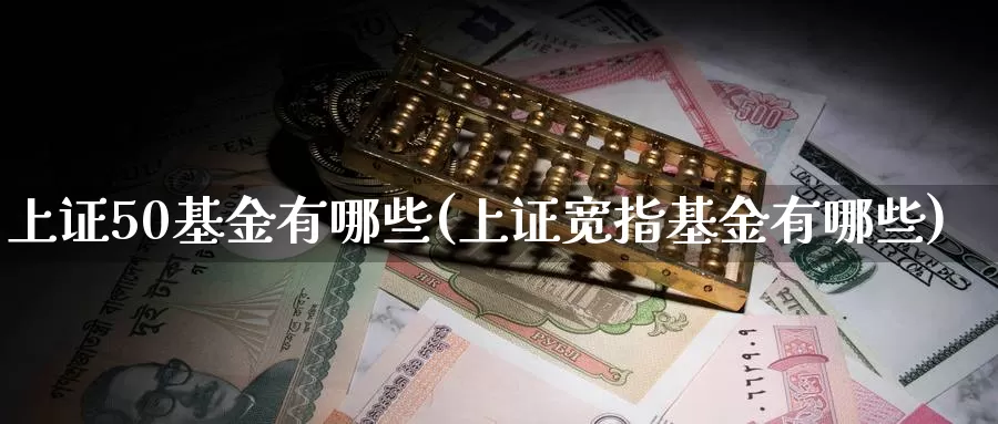 上证50基金有哪些(上证宽指基金有哪些)_https://www.zzcnk.com_期货百科_第1张