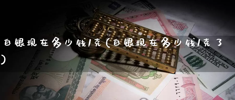 白银现在多少钱1克(白银现在多少钱1克了)_https://www.zzcnk.com_内盘期货_第1张