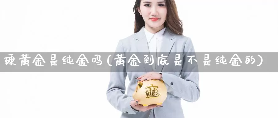 硬黄金是纯金吗(黄金到底是不是纯金的)_https://www.zzcnk.com_财经_第1张