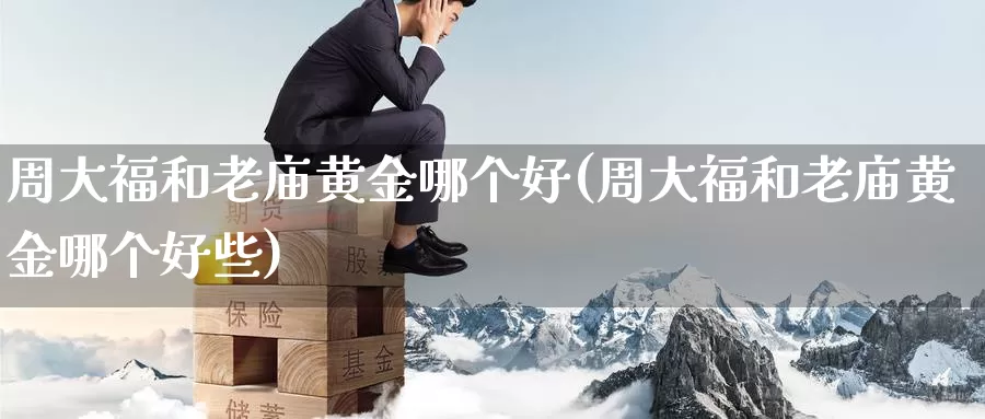 周大福和老庙黄金哪个好(周大福和老庙黄金哪个好些)_https://www.zzcnk.com_财经_第1张