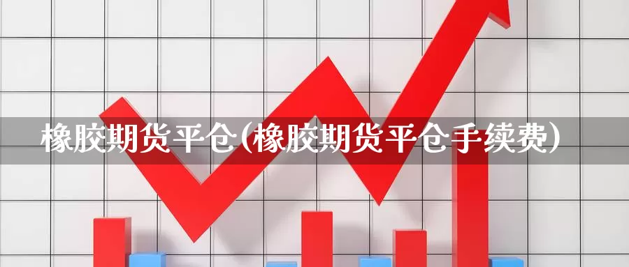 橡胶期货平仓(橡胶期货平仓手续费)_https://www.zzcnk.com_期货直播_第1张