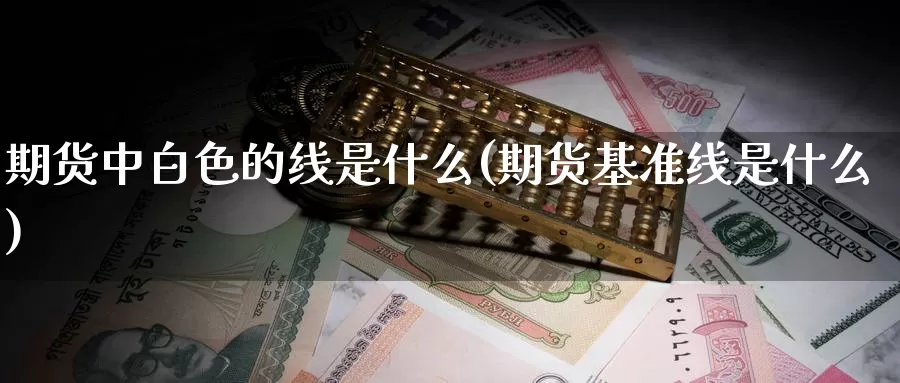 期货中白色的线是什么(期货基准线是什么)_https://www.zzcnk.com_期货_第1张