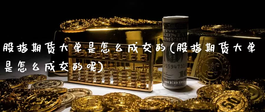 股指期货大单是怎么成交的(股指期货大单是怎么成交的呢)_https://www.zzcnk.com_纳指期货_第1张