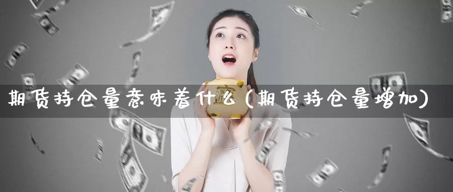 期货持仓量意味着什么(期货持仓量增加)_https://www.zzcnk.com_内盘期货_第1张