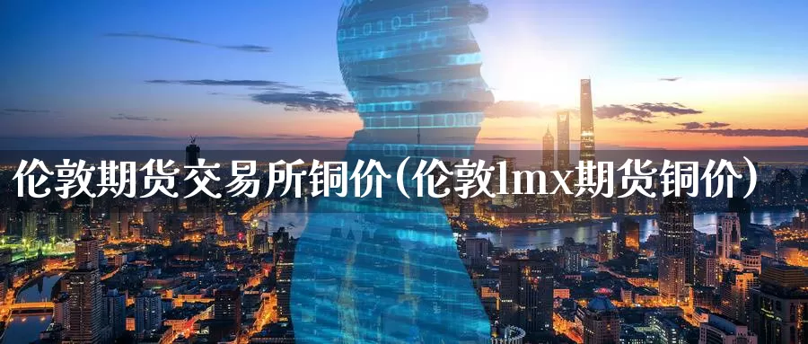伦敦期货交易所铜价(伦敦lmx期货铜价)_https://www.zzcnk.com_股指期货_第1张
