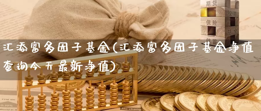 汇添富多因子基金(汇添富多因子基金净值查询今天最新净值)_https://www.zzcnk.com_理财_第1张