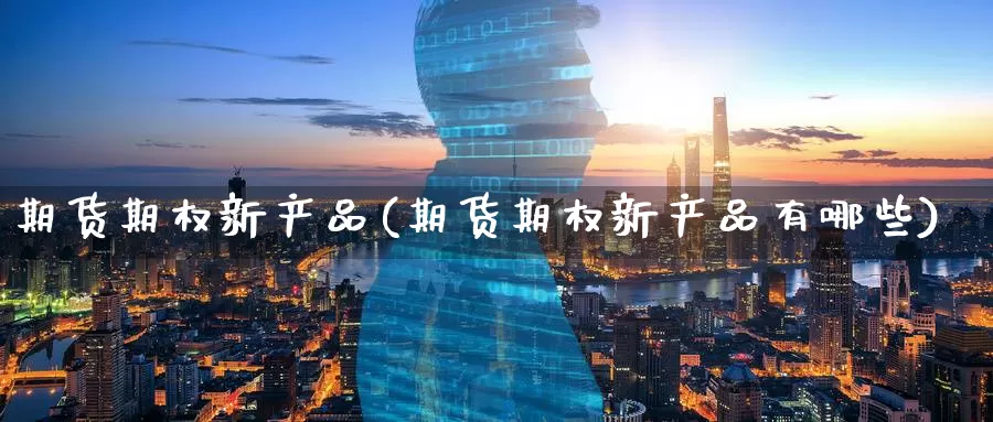 期货期权新产品(期货期权新产品有哪些)_期货直播_第1张_国际期货直播室 期货期权新产品(期货期权新产品有哪些)_https://www.zzcnk.com_期货直播_第1张