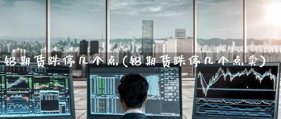 铝期货跌停几个点(铝期货跌停几个点卖)_纳指期货_第1张_国际期货直播室 铝期货跌停几个点(铝期货跌停几个点卖)_https://www.zzcnk.com_纳指期货_第1张