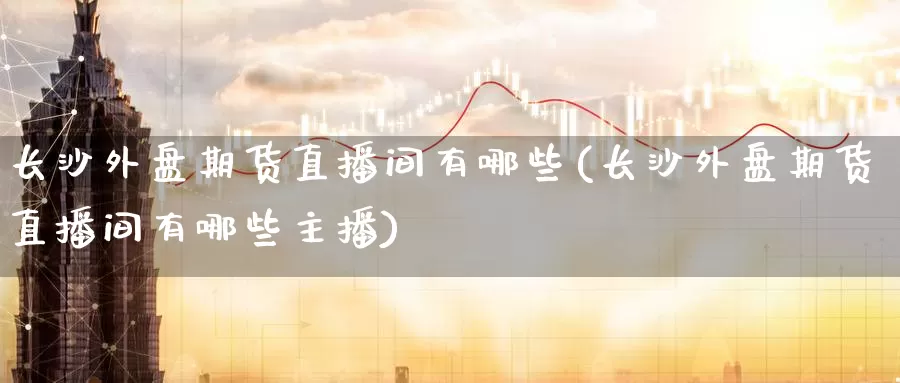长沙外盘期货直播间有哪些(长沙外盘期货直播间有哪些主播)_https://www.zzcnk.com_原油期货_第1张