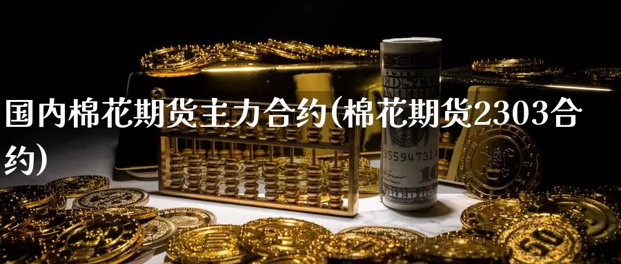 国内棉花期货主力合约(棉花期货2303合约)_https://www.zzcnk.com_股指期货_第1张