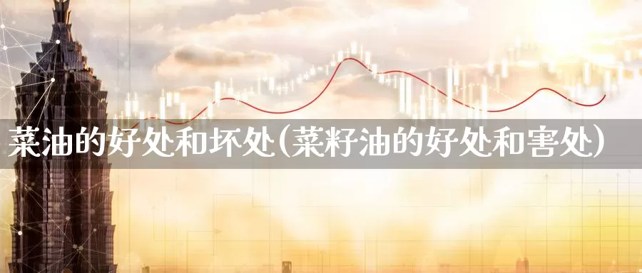 菜油的好处和坏处(菜籽油的好处和害处)_https://www.zzcnk.com_原油期货_第1张