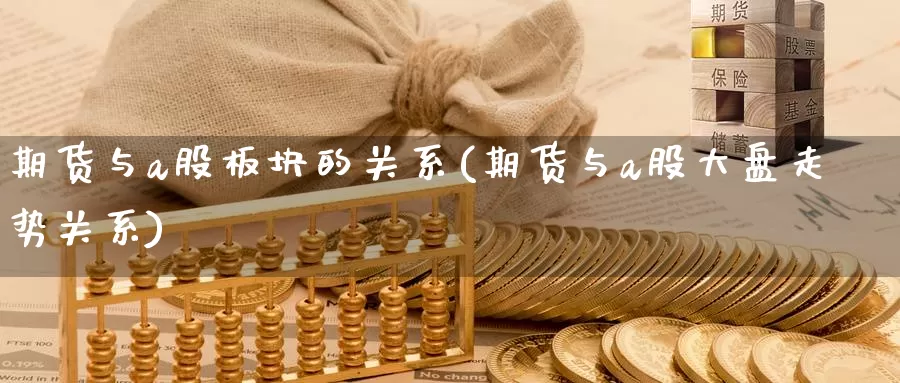期货与a股板块的关系(期货与a股大盘走势关系)_https://www.zzcnk.com_内盘期货_第1张