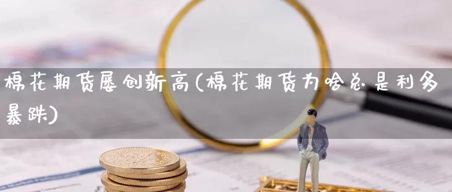 棉花期货屡创新高(棉花期货为啥总是利多暴跌)_纳指期货_第1张_国际期货直播室 棉花期货屡创新高(棉花期货为啥总是利多暴跌)_https://www.zzcnk.com_纳指期货_第1张