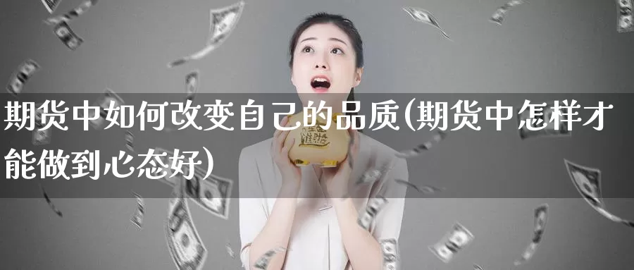 期货中如何改变自己的品质(期货中怎样才能做到心态好)_https://www.zzcnk.com_期货直播_第1张