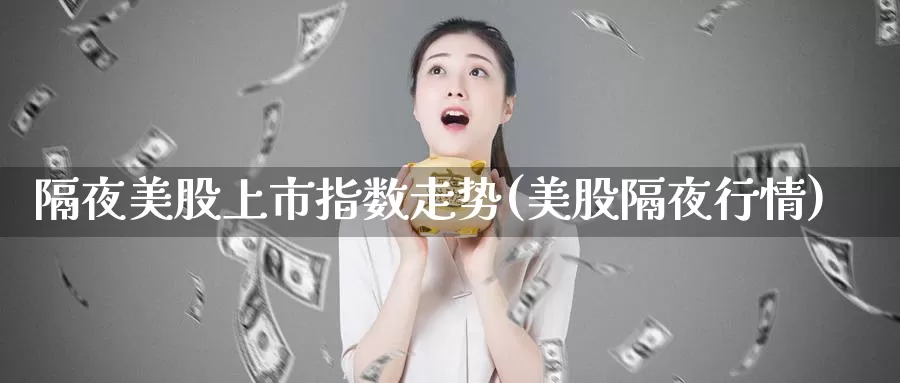 隔夜美股上市指数走势(美股隔夜行情)_https://www.zzcnk.com_理财_第1张