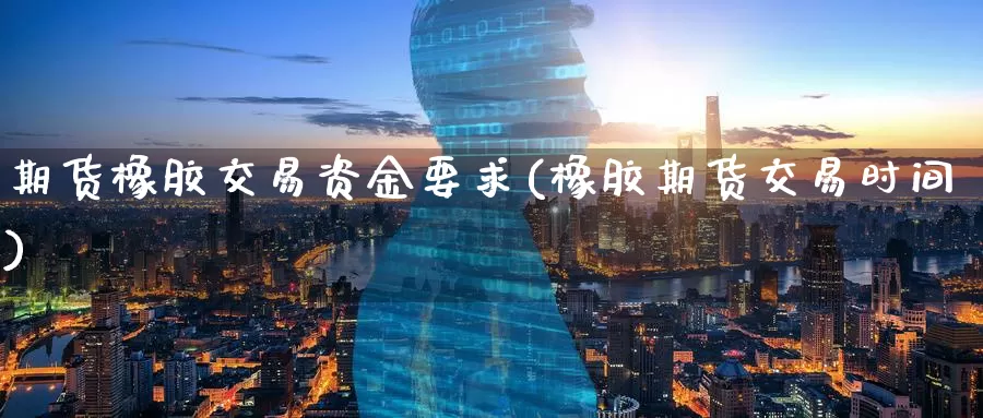 期货橡胶交易资金要求(橡胶期货交易时间)_https://www.zzcnk.com_原油期货_第1张