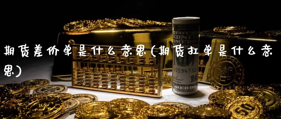 期货差价单是什么意思(期货扛单是什么意思)_https://www.zzcnk.com_理财_第1张