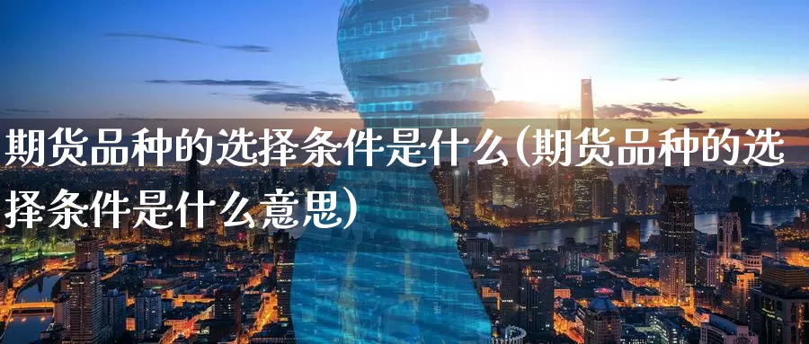 期货品种的选择条件是什么(期货品种的选择条件是什么意思)_https://www.zzcnk.com_理财_第1张