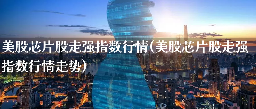 美股芯片股走强指数行情(美股芯片股走强指数行情走势)_https://www.zzcnk.com_理财_第1张
