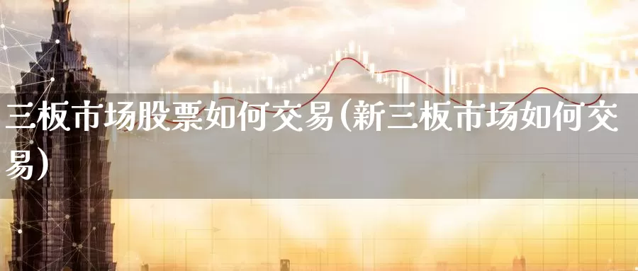 三板市场股票如何交易(新三板市场如何交易)_https://www.zzcnk.com_股指期货_第1张