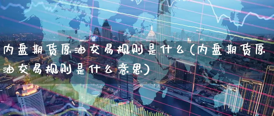 内盘期货原油交易规则是什么(内盘期货原油交易规则是什么意思)_https://www.zzcnk.com_原油期货_第1张