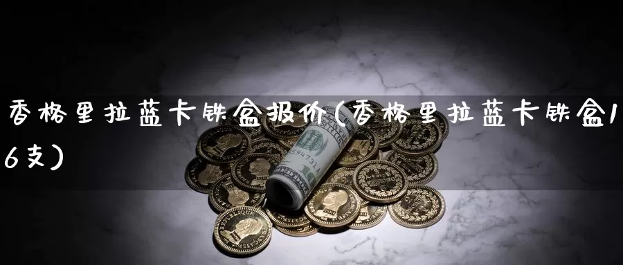 香格里拉蓝卡铁盒报价(香格里拉蓝卡铁盒16支)_https://www.zzcnk.com_纳指期货_第1张