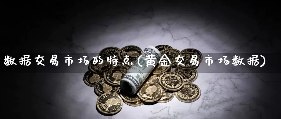 数据交易市场的特点(黄金交易市场数据)_https://www.zzcnk.com_股指期货_第1张