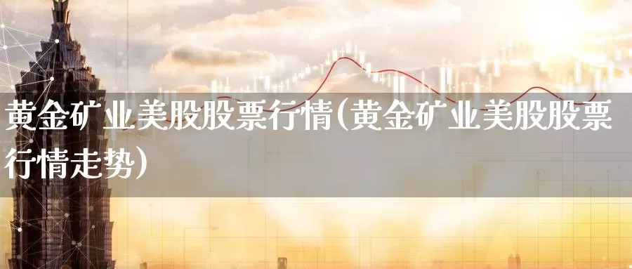 黄金矿业美股股票行情(黄金矿业美股股票行情走势)_https://www.zzcnk.com_财经_第1张