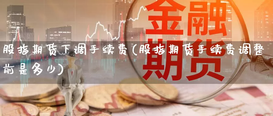 股指期货下调手续费(股指期货手续费调整前是多少)_https://www.zzcnk.com_期货直播_第1张