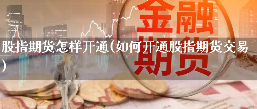 股指期货怎样开通(如何开通股指期货交易)_https://www.zzcnk.com_恒生指数_第1张