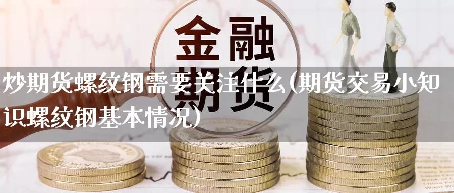 炒期货螺纹钢需要关注什么(期货交易小知识螺纹钢基本情况)_https://www.zzcnk.com_恒生指数_第1张