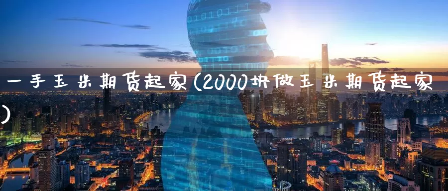 一手玉米期货起家(2000块做玉米期货起家)_https://www.zzcnk.com_期货直播_第1张