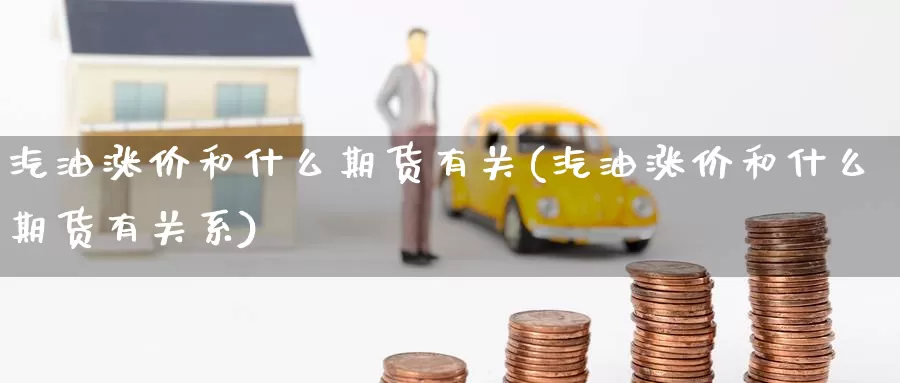 汽油涨价和什么期货有关(汽油涨价和什么期货有关系)_https://www.zzcnk.com_恒生指数_第1张