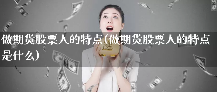 做期货股票人的特点(做期货股票人的特点是什么)_https://www.zzcnk.com_期货百科_第1张