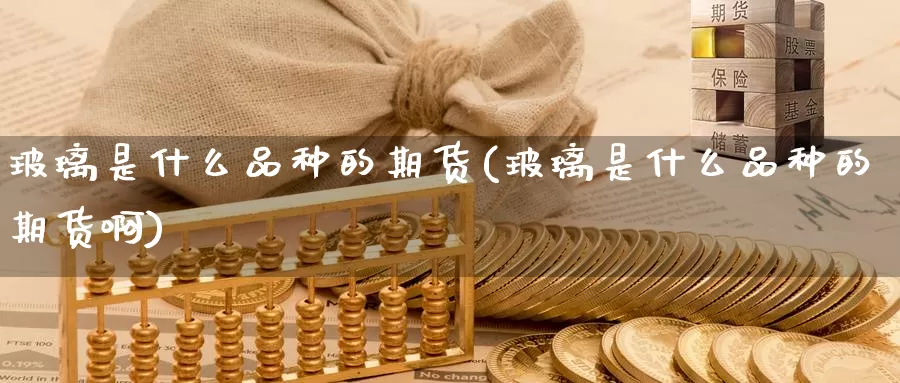 玻璃是什么品种的期货(玻璃是什么品种的期货啊)_https://www.zzcnk.com_期货_第1张