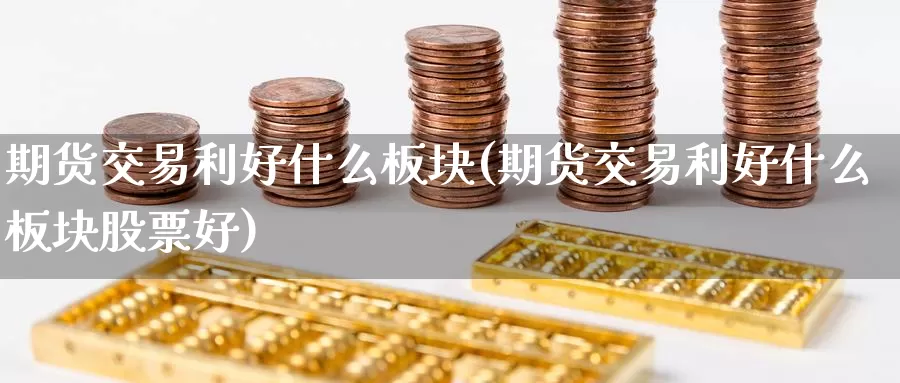 期货交易利好什么板块(期货交易利好什么板块股票好)_https://www.zzcnk.com_期货百科_第1张