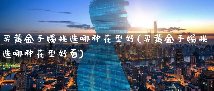 买黄金手镯挑选哪种花型好(买黄金手镯挑选哪种花型好看)_https://www.zzcnk.com_财经_第1张