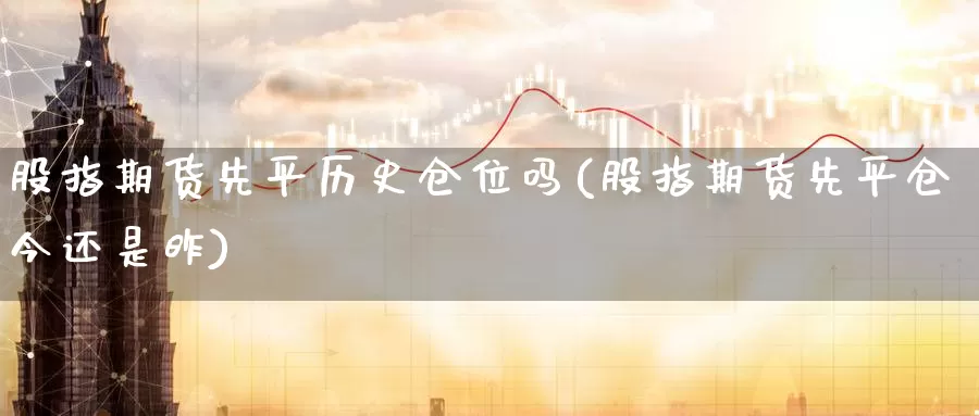 股指期货先平历史仓位吗(股指期货先平仓今还是昨)_恒生指数_第1张_国际期货直播室 股指期货先平历史仓位吗(股指期货先平仓今还是昨)_https://www.zzcnk.com_恒生指数_第1张